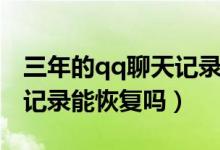 三年的qq聊天記錄能恢復(fù)嗎（三年的qq聊天記錄能恢復(fù)嗎）