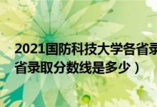 2021國(guó)防科技大學(xué)各省錄取分?jǐn)?shù)線（2021國(guó)防科技大學(xué)各省錄取分?jǐn)?shù)線是多少）