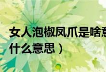 女人泡椒鳳爪是啥意思（女人都是泡椒鳳爪是什么意思）