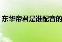 東華帝君是誰配音的（東華帝君是誰扮演的）