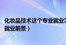 化妝品技術(shù)這個專業(yè)就業(yè)怎樣（2022化妝品技術(shù)專業(yè)介紹及就業(yè)前景）