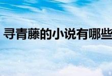 尋青藤的小說有哪些（尋青藤的小說有哪些）