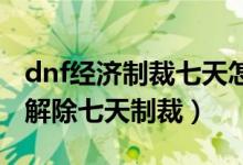 dnf經(jīng)濟(jì)制裁七天怎么解（地下城與勇士怎么解除七天制裁）