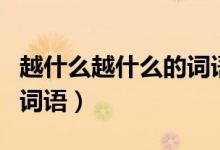 越什么越什么的詞語寫句子（越什么越什么的詞語）