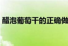 醋泡葡萄干的正確做法（醋泡葡萄干怎么做）