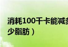 消耗100千卡能減多少（消耗100千卡能減多少脂肪）