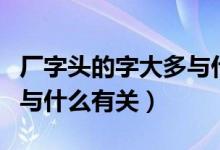 廠字頭的字大多與什么有關(guān)(廠字頭的字大多與什么有關(guān))