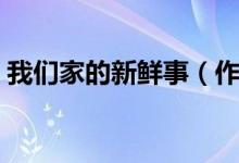 我們家的新鮮事（作文我們家的新鮮事范文）