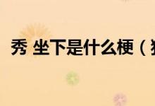 秀 坐下是什么梗（獨(dú)秀坐下說話是什么梗）
