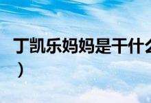 丁凱樂媽媽是干什么的（丁凱樂媽媽是什么梗）