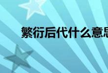 繁衍后代什么意思(繁衍后代的意思)