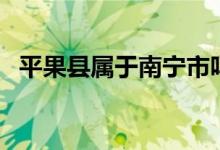 平果縣屬于南寧市嗎（平果縣屬于哪個市）
