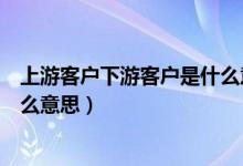 上游客戶下游客戶是什么意思（上游客戶下游客戶分別是什么意思）