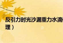 反引力時光沙漏重力水滴倒流原理（反引力時光沙漏什么原理）