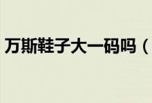 萬斯鞋子大一碼嗎（萬斯的鞋要買小一碼嗎）