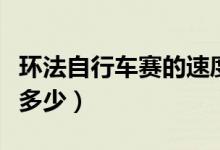 環(huán)法自行車賽的速度（環(huán)法自行車賽的速度是多少）