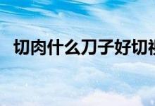 切肉什么刀子好切視頻（切肉什么叫順絲）