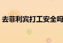 去菲利賓打工安全嗎（去菲利賓打工安全嗎）