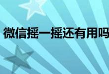 微信搖一搖還有用嗎（微信搖一搖還能用嗎）