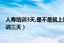 人壽培訓(xùn)3天,是不是就上班呢(為什么中國人壽入職前要培訓(xùn)三天)