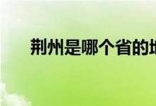 荊州是哪個(gè)省的地方（荊州是哪個(gè)?。?class=