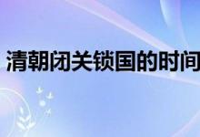 清朝閉關(guān)鎖國的時間（清朝閉關(guān)鎖國的時間）