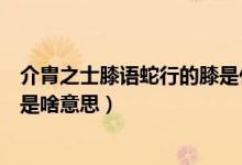 介胄之士膝語蛇行的膝是什么意思（介胄之士膝語蛇行的膝是啥意思）