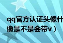 qq官方認(rèn)證頭像什么樣子（qq空間認(rèn)證后頭像是不是會帶v）