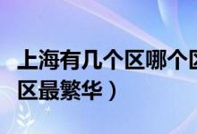 上海有幾個(gè)區(qū)哪個(gè)區(qū)最好（上海有幾個(gè)區(qū)哪個(gè)區(qū)最繁華）