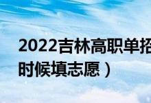 2022吉林高職單招征集志愿填報時間（什么時候填志愿）