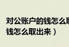 對公賬戶的錢怎么取出來最劃算（對公賬戶的錢怎么取出來）