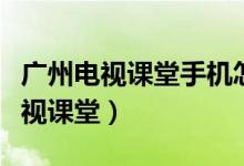 廣州電視課堂手機怎么看（五種途徑看廣州電視課堂）