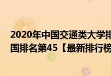 2020年中國(guó)交通類大學(xué)排名一覽（2021年北京交通大學(xué)全國(guó)排名第45【最新排行榜】）