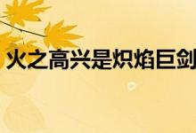 火之高興是熾焰巨劍嗎（火之高興是什么梗）