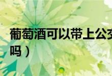 葡萄酒可以帶上公交嗎（葡萄酒可以帶上高鐵嗎）