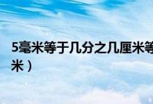 5毫米等于幾分之幾厘米等于多少米（5毫米等于幾分之幾厘米）