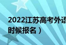2022江蘇高考外語口語考試報名時間（什么時候報名）