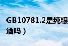 GB10781.2是純糧酒嗎（gb10781.1 是純糧酒嗎）