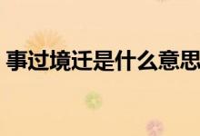 事過境遷是什么意思（事過境遷意思是什么）
