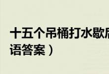 十五個(gè)吊桶打水歇后語(yǔ)（十五個(gè)吊桶打水歇后語(yǔ)答案）
