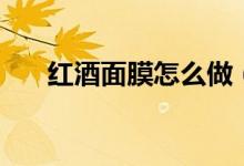 紅酒面膜怎么做（制作的步驟是什么）