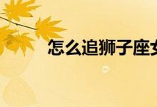 怎么追獅子座女生（星座的由來）