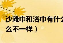 沙灘巾和浴巾有什么區(qū)別（沙灘巾和浴巾有什么不一樣）