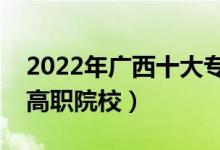 2022年廣西十大?？茖W(xué)校排名（廣西最好的高職院校）