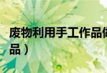 廢物利用手工作品做法（如何廢物利用手工作品）