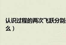 認識過程的兩次飛躍分別是（認識過程的兩次飛躍分別是什么）