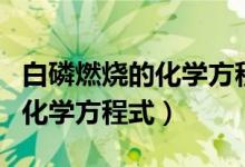 白磷燃燒的化學(xué)方程式反應(yīng)類型（白磷燃燒的化學(xué)方程式）