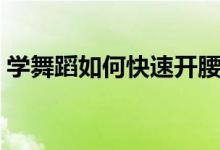 學(xué)舞蹈如何快速開腰（學(xué)舞蹈如何快速開腰）
