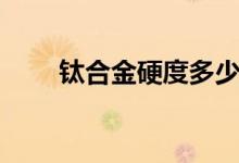 鈦合金硬度多少（鈦合金硬度多少）