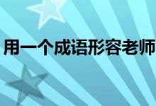 用一個(gè)成語(yǔ)形容老師（25個(gè)形容老師的成語(yǔ)）